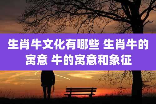 生肖牛文化有哪些 生肖牛的寓意 牛的寓意和象征