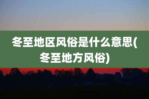 冬至地区风俗是什么意思(冬至地方风俗)