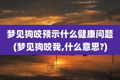 梦见狗咬预示什么健康问题(梦见狗咬我,什么意思?)