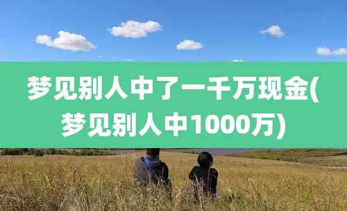 梦见别人中了一千万现金(梦见别人中1000万)