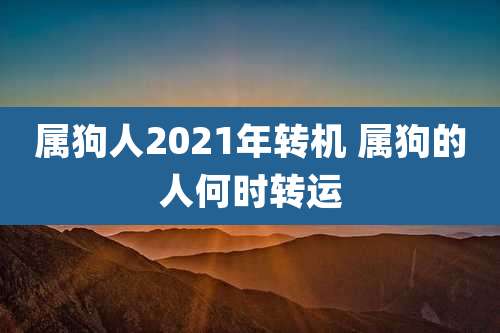 属狗人2021年转机 属狗的人何时转运