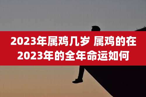 2023年属鸡几岁 属鸡的在2023年的全年命运如何