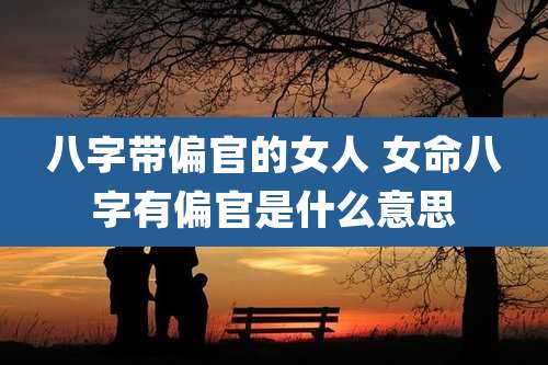 八字带偏官的女人 女命八字有偏官是什么意思