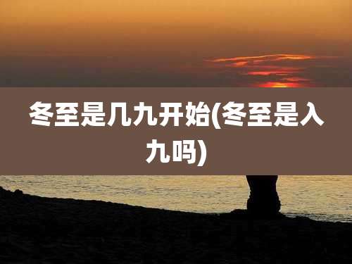 冬至是几九开始(冬至是入九吗)