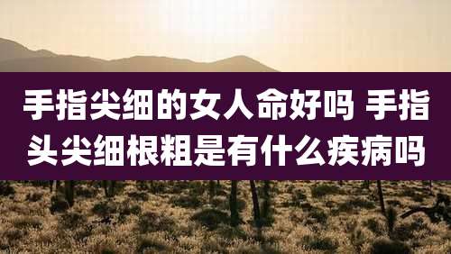 手指尖细的女人命好吗 手指头尖细根粗是有什么疾病吗