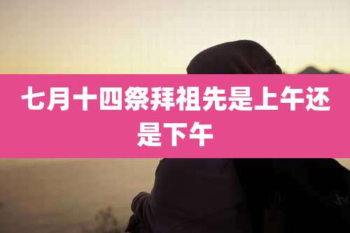 七月十四祭拜祖先是上午还是下午