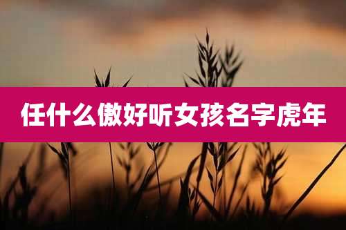 任什么傲好听女孩名字虎年