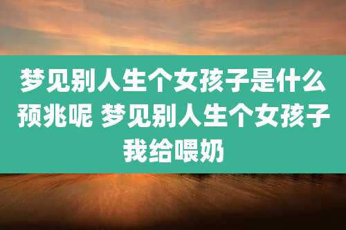 梦见别人生个女孩子是什么预兆呢 梦见别人生个女孩子我给喂奶