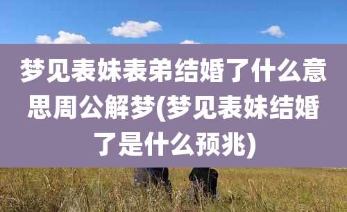 梦见表妹表弟结婚了什么意思周公解梦(梦见表妹结婚了是什么预兆)