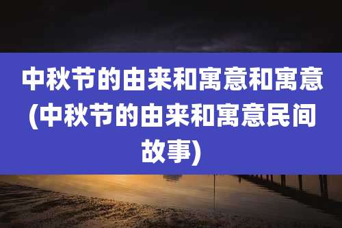 中秋节的由来和寓意和寓意(中秋节的由来和寓意民间故事)