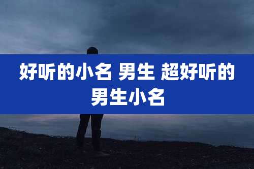 好听的小名 男生 超好听的男生小名