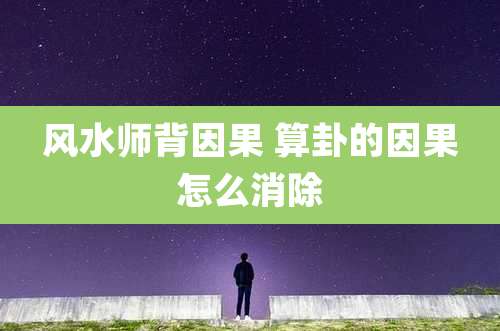 风水师背因果 算卦的因果怎么消除