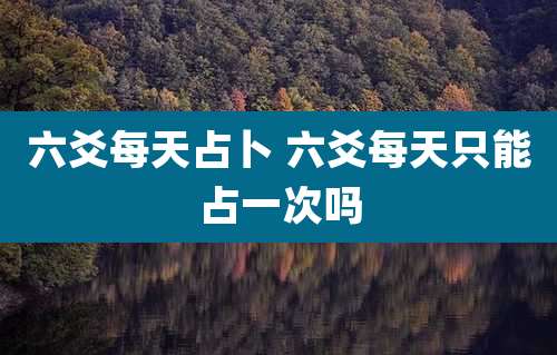 六爻每天占卜 六爻每天只能占一次吗