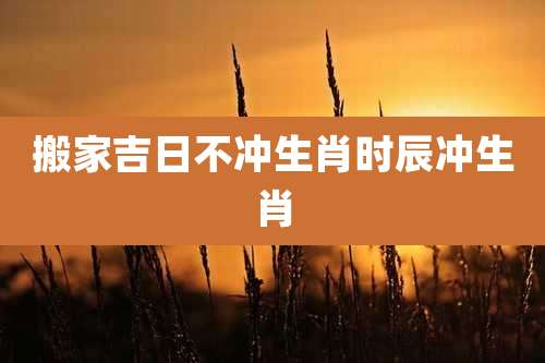 搬家吉日不冲生肖时辰冲生肖