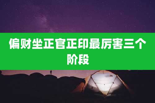 偏财坐正官正印最厉害三个阶段