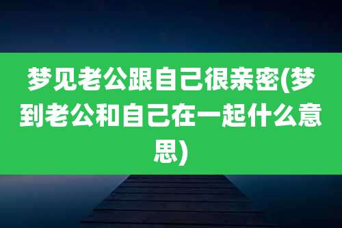 梦见老公跟自己很亲密(梦到老公和自己在一起什么意思)