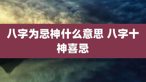八字为忌神什么意思 八字十神喜忌