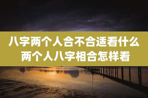 八字两个人合不合适看什么 两个人八字相合怎样看