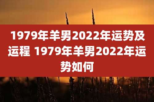 1979年羊男2022年运势及运程 1979年羊男2022年运势如何