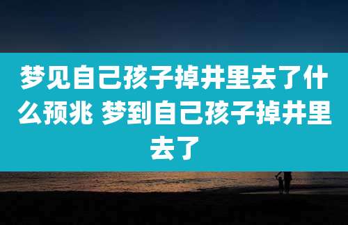 梦见自己孩子掉井里去了什么预兆 梦到自己孩子掉井里去了