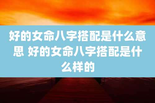 好的女命八字搭配是什么意思 好的女命八字搭配是什么样的