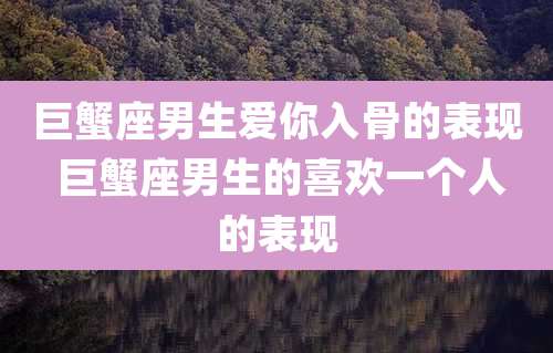 巨蟹座男生爱你入骨的表现 巨蟹座男生的喜欢一个人的表现
