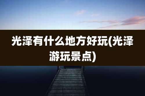 光泽有什么地方好玩(光泽游玩景点)