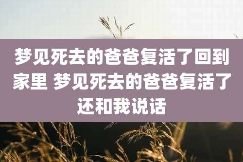 梦见死去的爸爸复活了回到家里 梦见死去的爸爸复活了还和我说话