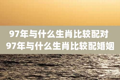 97年与什么生肖比较配对 97年与什么生肖比较配婚姻