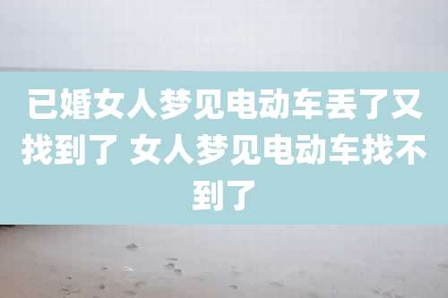 已婚女人梦见电动车丢了又找到了 女人梦见电动车找不到了