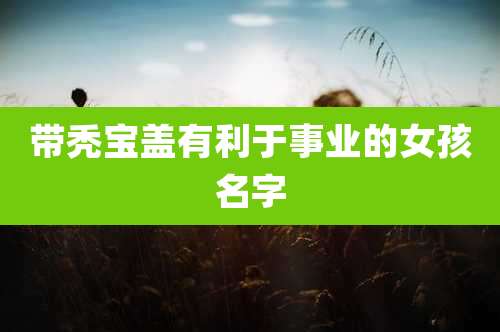 带秃宝盖有利于事业的女孩名字