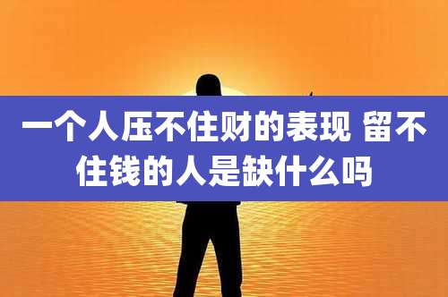 一个人压不住财的表现 留不住钱的人是缺什么吗