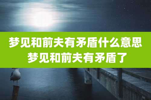 梦见和前夫有矛盾什么意思 梦见和前夫有矛盾了