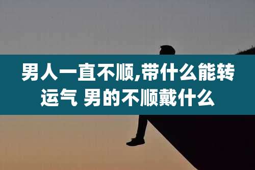 男人一直不顺,带什么能转运气 男的不顺戴什么