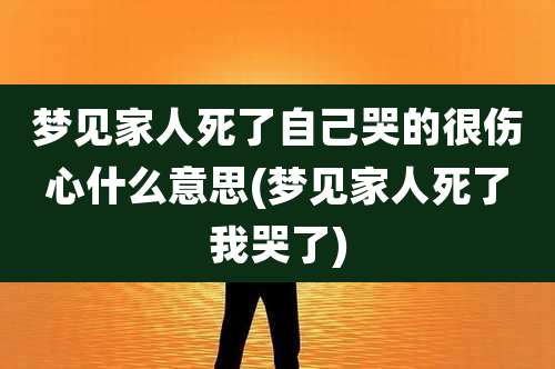 梦见家人死了自己哭的很伤心什么意思(梦见家人死了我哭了)