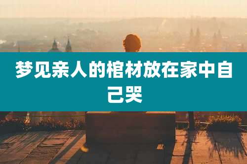 梦见亲人的棺材放在家中自己哭