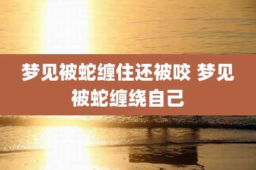 梦见被蛇缠住还被咬 梦见被蛇缠绕自己