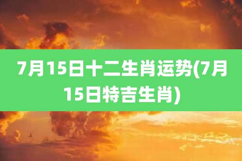 7月15日十二生肖运势(7月15日特吉生肖)