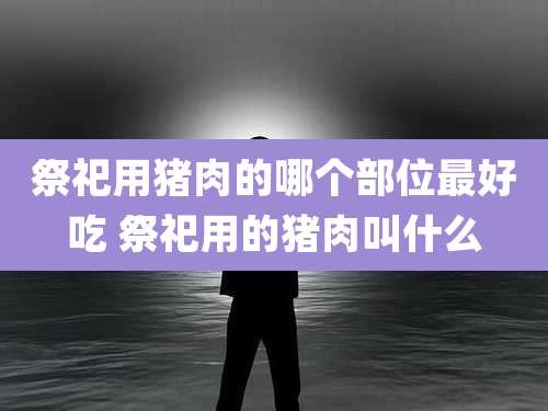 祭祀用猪肉的哪个部位最好吃 祭祀用的猪肉叫什么