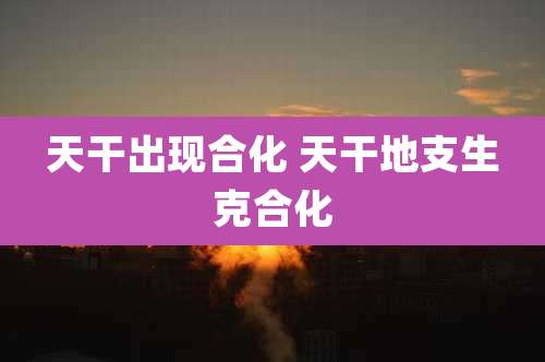 天干出现合化 天干地支生克合化