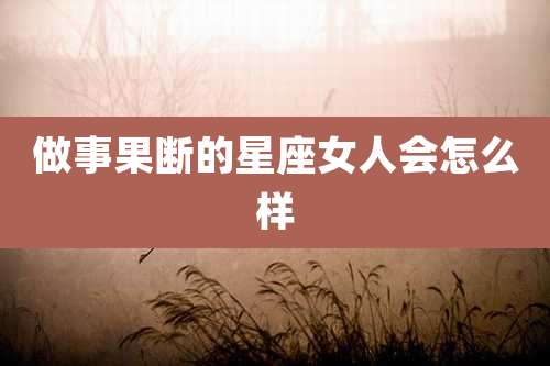 做事果断的星座女人会怎么样