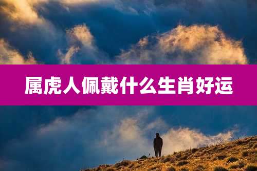 属虎人佩戴什么生肖好运