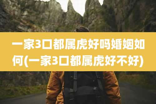 一家3口都属虎好吗婚姻如何(一家3口都属虎好不好)