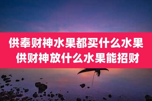 供奉财神水果都买什么水果 供财神放什么水果能招财