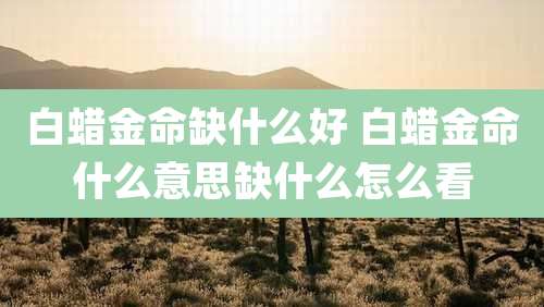 白蜡金命缺什么好 白蜡金命什么意思缺什么怎么看
