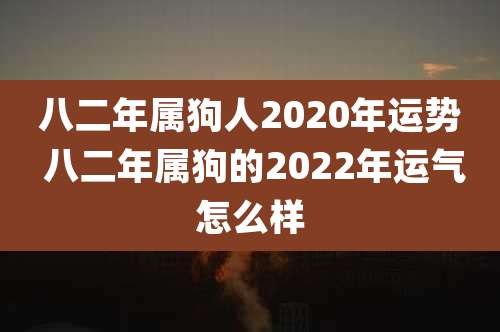八二年属狗人2020年运势 八二年属狗的2022年运气怎么样