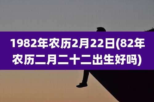 1982年农历2月22日(82年农历二月二十二出生好吗)