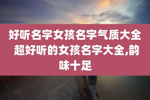 好听名字女孩名字气质大全 超好听的女孩名字大全,韵味十足