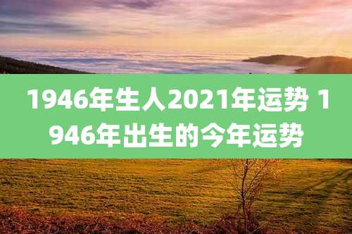 1946年生人2021年运势 1946年出生的今年运势
