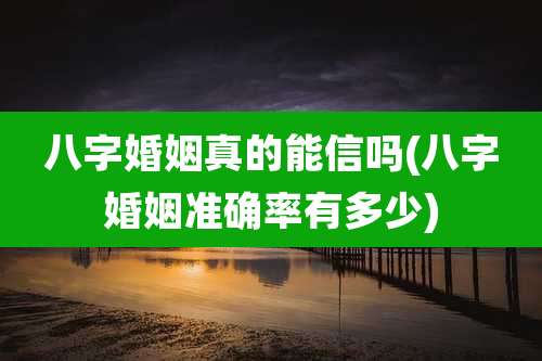 八字婚姻真的能信吗(八字婚姻准确率有多少)